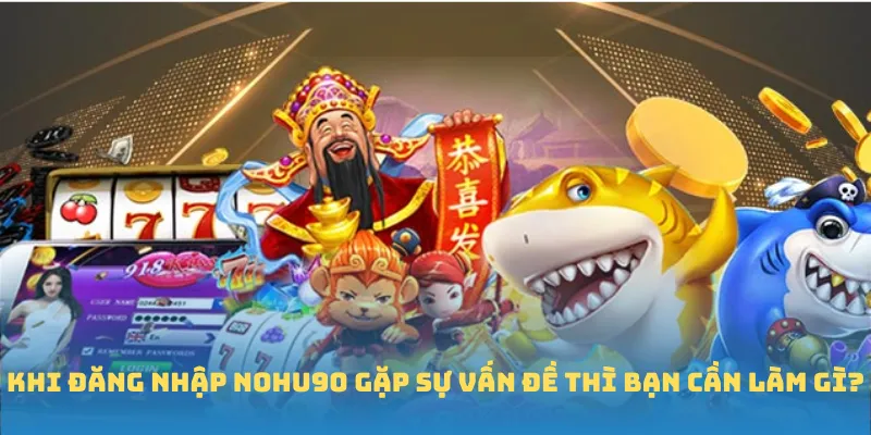 Khi đăng nhập Nohu90 gặp sự vấn đề thì bạn cần làm gì?